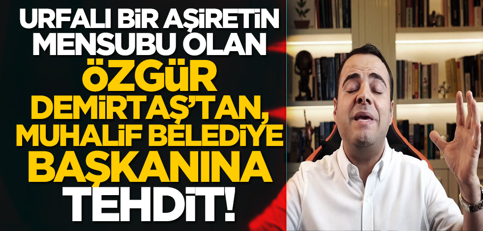 Urfalı bir aşiretin mensubu olan Özgür Demirtaş’tan, muhalif belediye başkanına tehdit!