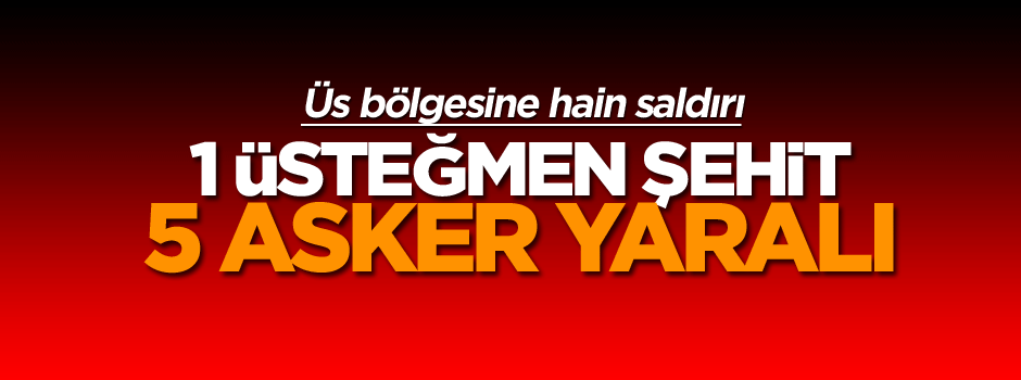 Üs bölgesine hain saldırı: 1 üsteğmen şehit, 5 asker yaralı