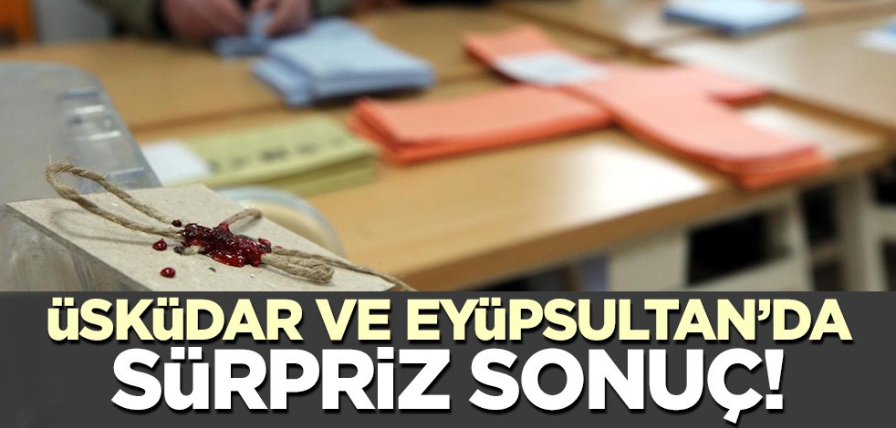 Üsküdar ve Eyüp ilçelerinde sürpriz sonuç!