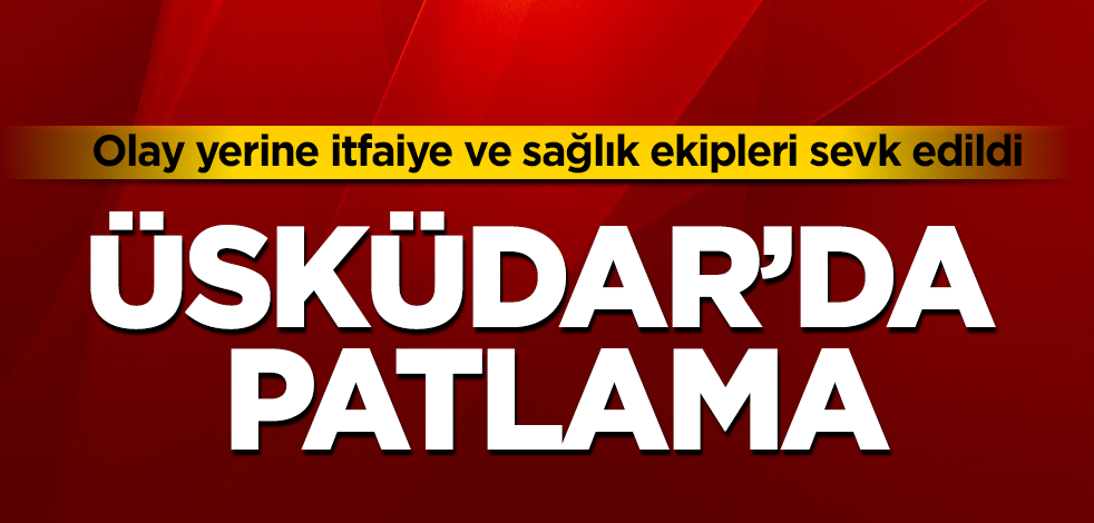 Üsküdar'da patlama! Olay yerine itfaiye ve sağlık ekipleri sevk edildi