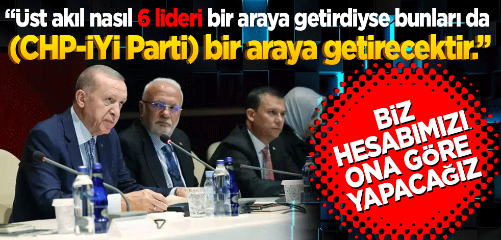  "Üst akıl nasıl 6 lideri bir araya getirdiyse bunları da (CHP-İYİ Parti) bir araya getirecektir." Erdoğan MKYK’da konuştu Biz hesabımızı ona göre yapacağız.