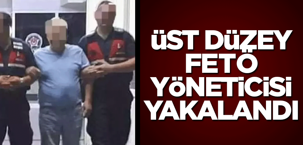 Üst düzey FETÖ yöneticisi yakalandı