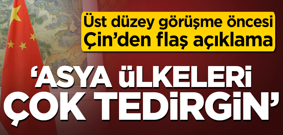 Üst düzey görüşme öncesi Çin’den flaş açıklama! ‘Asya ülkeleri tedirgin’