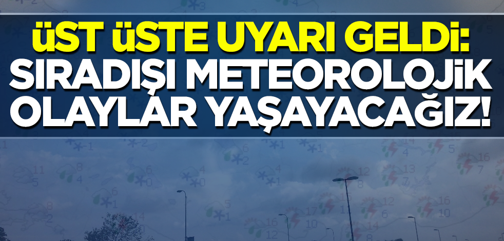 Üst üste uyarı geldi: Sıradışı meteorolojik olaylar yaşayacağız