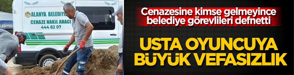 Usta oyuncuya büyük vefasızlık! Cenazesine kimse gelmeyince, belediye görevlileri defnetti