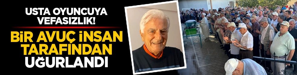 Usta oyuncuya vefasızlık! Bir avuç insan tarafından uğurlandı