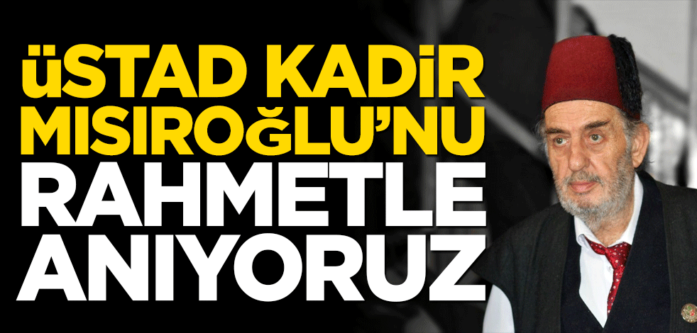 Üstad Kadir Mısıroğlu’nu rahmetle anıyoruz