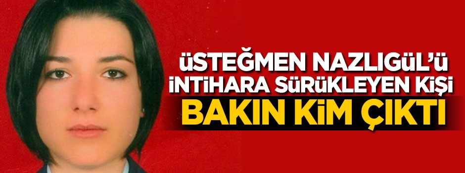 Üsteğmen Nazlıgül'ü intihara sürükleyen kişi bakın kim çıktı