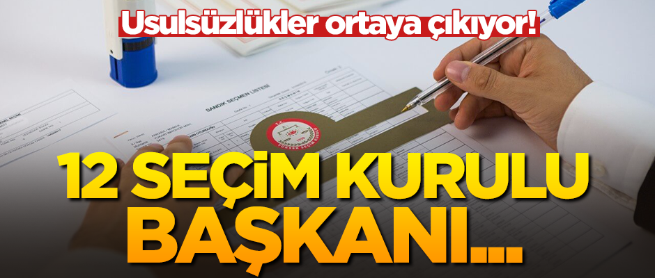 Usulsüzlükler ortaya çıkıyor! 12 seçim kurulu başkanı ifadeye çağrıldı