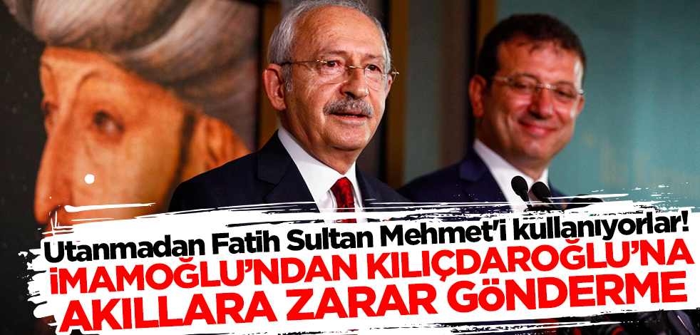 Utanmadan Fatih Sultan Mehmet'i kullanıyorlar! İmamoğlu'ndan Kılıçdaroğlu'na akıllara zarar gönderme