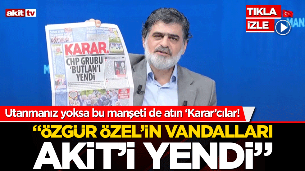 Utanmanız yoksa bu manşeti de atın ‘Karar’cılar! 'Özgür Özel’in vandalları Akit’i yendi'