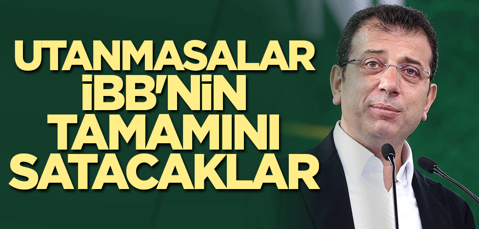 Utanmasalar İBB'nin tamamını satacaklar