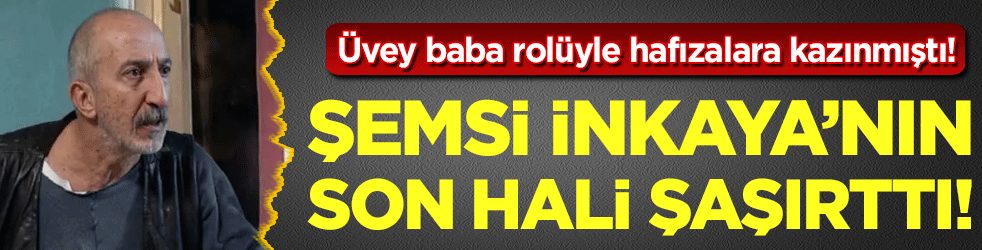 Üvey baba rolüyle hafızalara kazınmıştı: Şemsi İnkaya'nın son hali şaşırttı