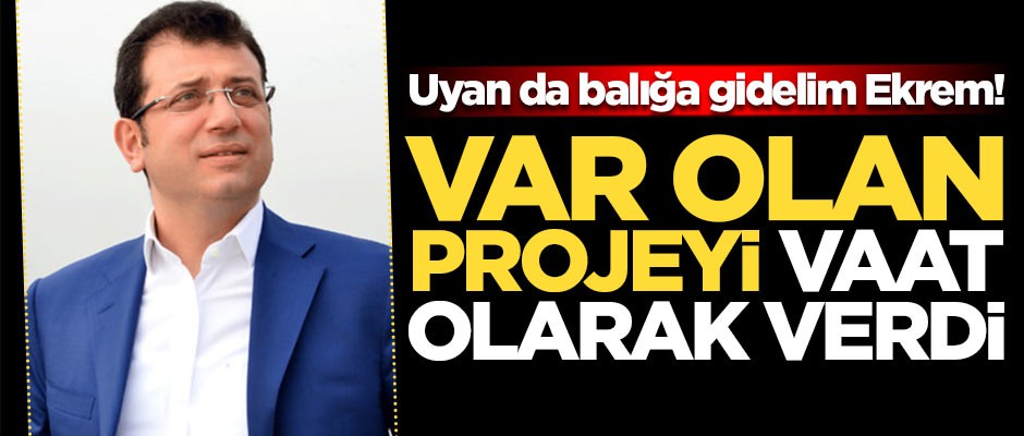 Uyan da balığa gidelim Ekrem! İmamoğlu var olan projeyi vaat olarak verdi