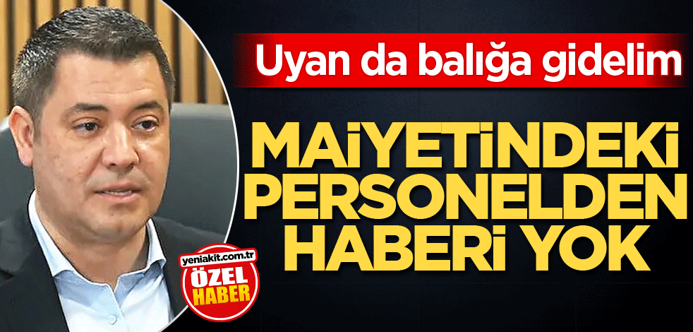 Uyan da balığa gidelim! Maiyetindeki personelden haberi yok