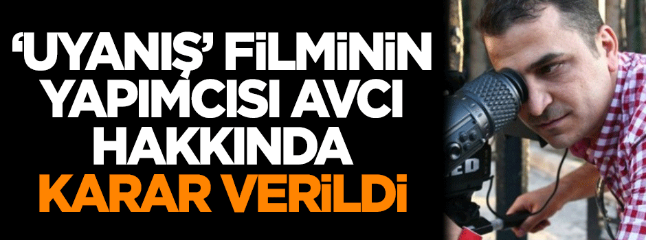 'Uyanış' filminin yapımcısı Ali Avcı hakkında karar