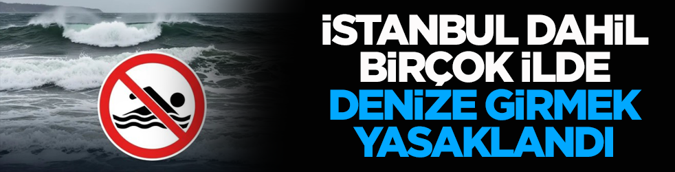 Uyarı geldi! İstanbul dahil birçok ilde denize girmek yasaklandı