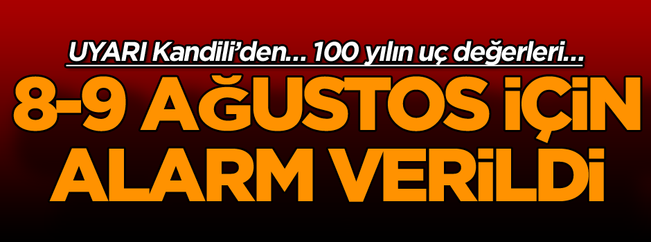 Uyarı Kandili’den… 100 yılın uç değerleri… 8-9 Ağustos için alarm verildi