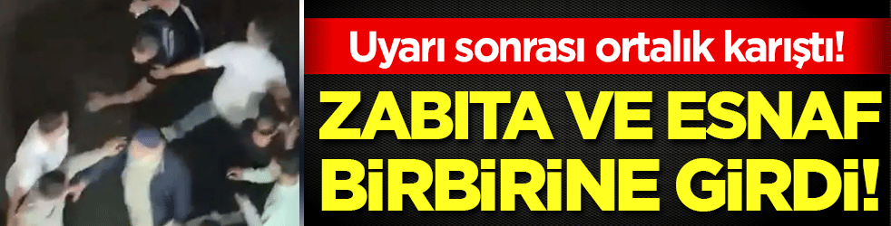 Uyarı sonrası ortalık karıştı: Zabıta ile esnaf sokak ortasında birbirine girdi!