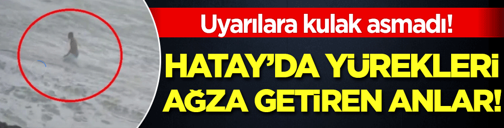 Uyarılara kulak asmadı! Hatay'da yürekleri ağza getiren anlar!