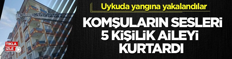 Uykuda yangına yakalandılar! Komşuların sesleri 5 kişilik aileyi kurtardı