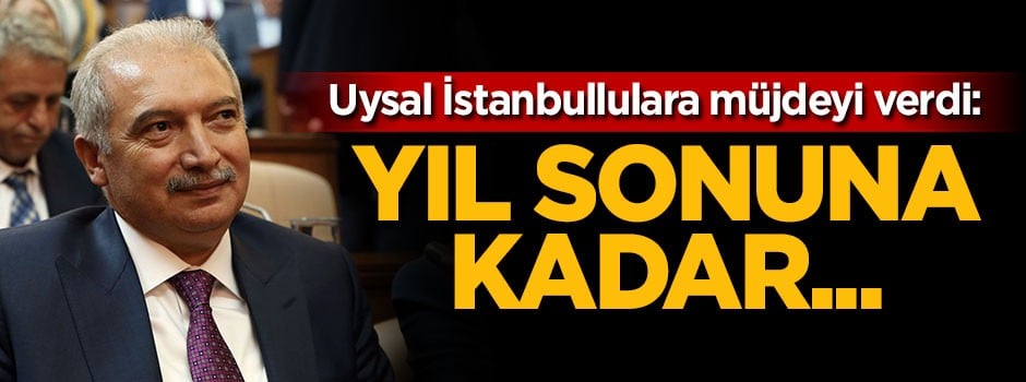 Uysal'dan İstanbullulara müjde: Yıl sonuna kadar...
