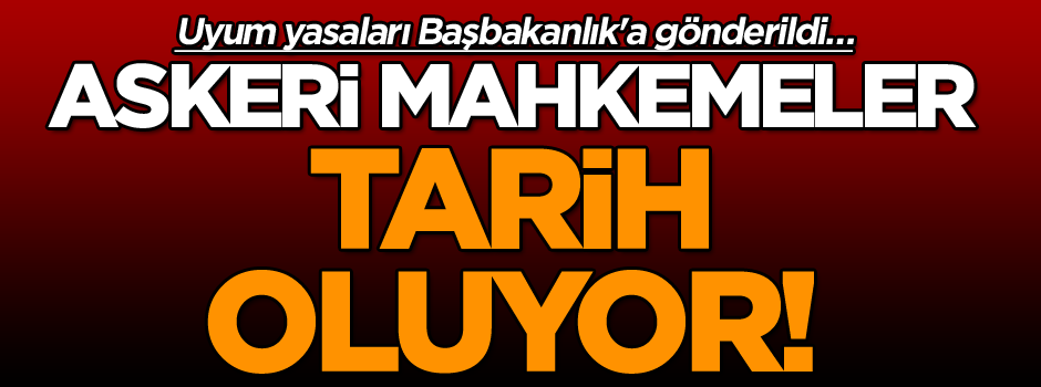 Uyum yasaları Başbakanlık'a gönderildi… Askeri mahkemeler tarih oluyor!