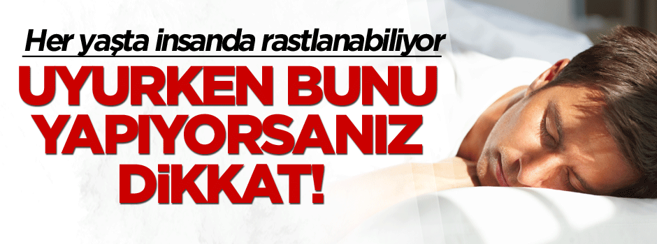 Uyurken bunu yapıyorsanız dikkat! Her yaşta insanda rastlanabiliyor