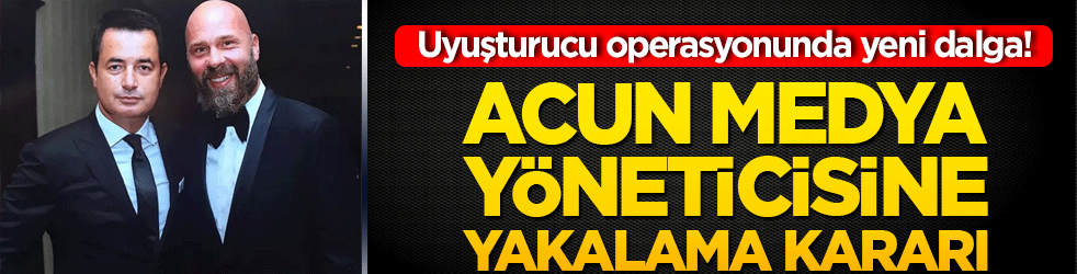 Uyuşturucu operasyonunda yeni dalga! Acun medya yöneticisine yakalama kararı