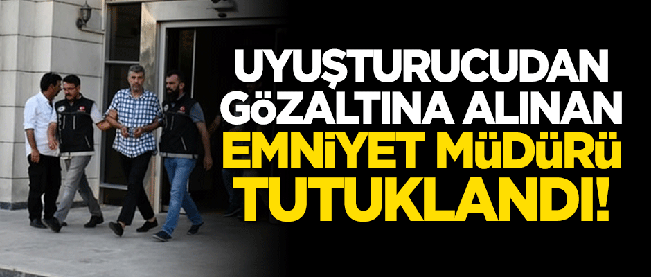 Uyuşturucudan gözaltına alınan emniyet müdür tutuklandı!