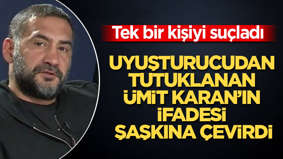Uyuşturucudan tutuklanan Ümit Karan’ın ifadesi şaşkına çevirdi! Tek bir kişiyi suçladı