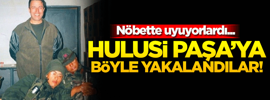 Uyuyan askerler Hulusi Paşa'ya böyle yakalandı!