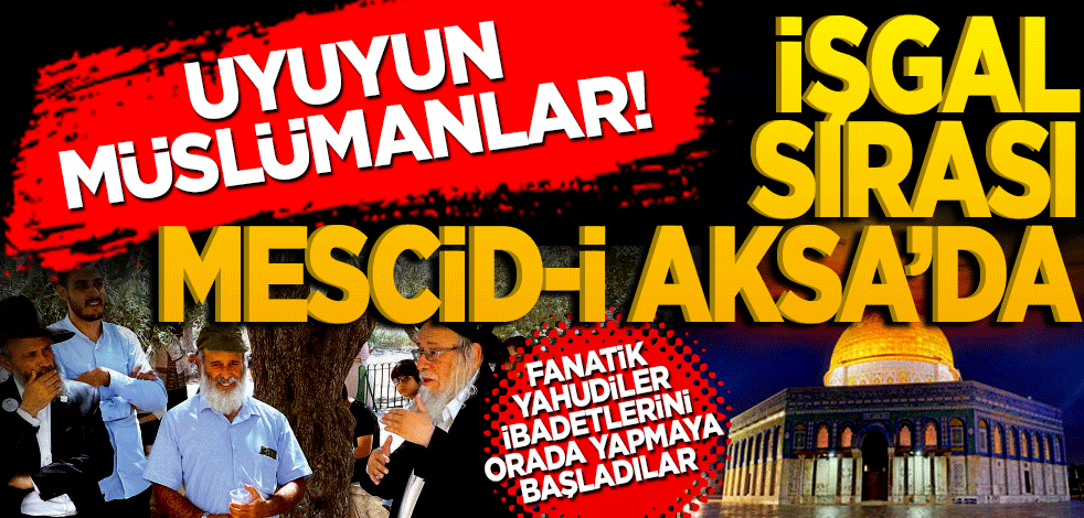 Uyuyun Müslümanlar! İşgal sırası Aksa'ya geldi