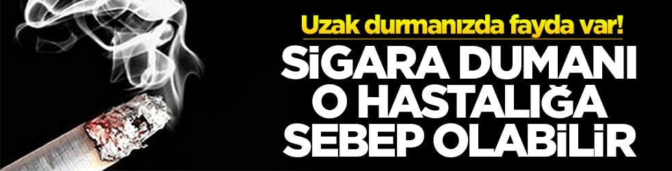 Uzak durmanızda fayda var! Sigara dumanı o hastalığa sebep olabilir