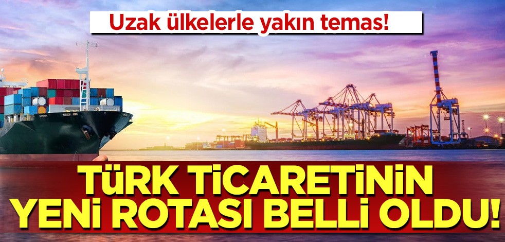 Uzak ülkelerle yakın temas! Türk ticaretinin yeni rotası belli oldu!