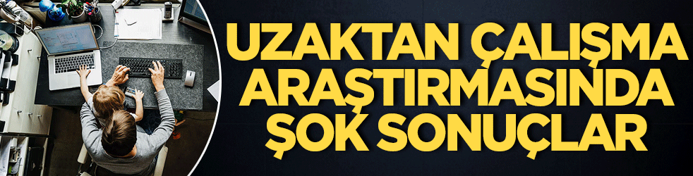 Uzaktan çalışma araştırmasında şok sonuçlar