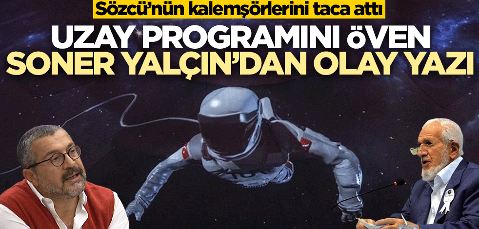 Sözcü'nün kalemşörlerini taca attı! Uzay programını öven Soner Yalçın’dan olay yazı