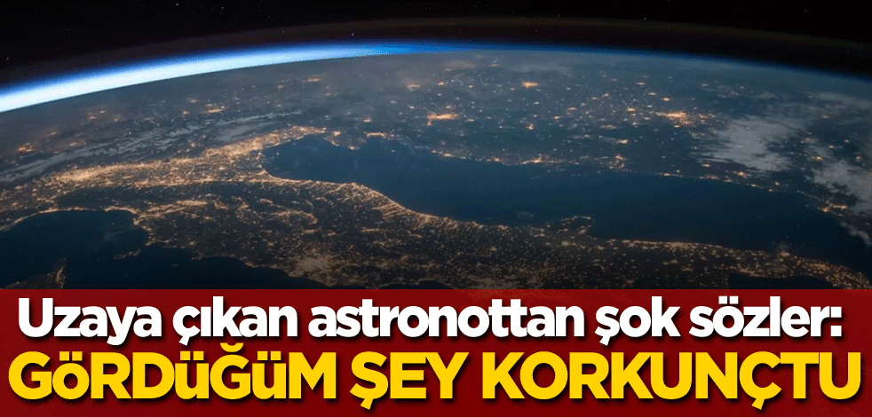 Uzaya çıkan astronottan şok sözler: Gördüğüm şey korkunçtu