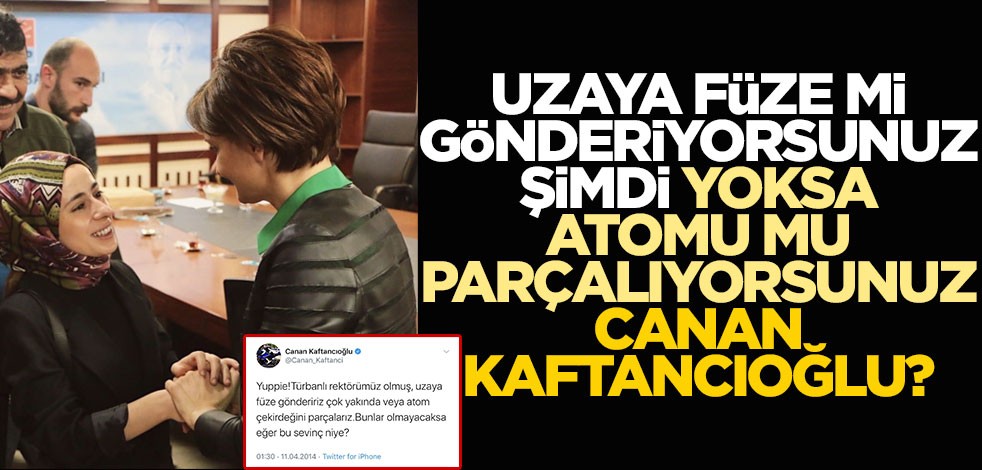 Uzaya füze mi gönderiyorsunuz şimdi yoksa atomu mu parçalıyorsunuz Canan Kaftancıoğlu?