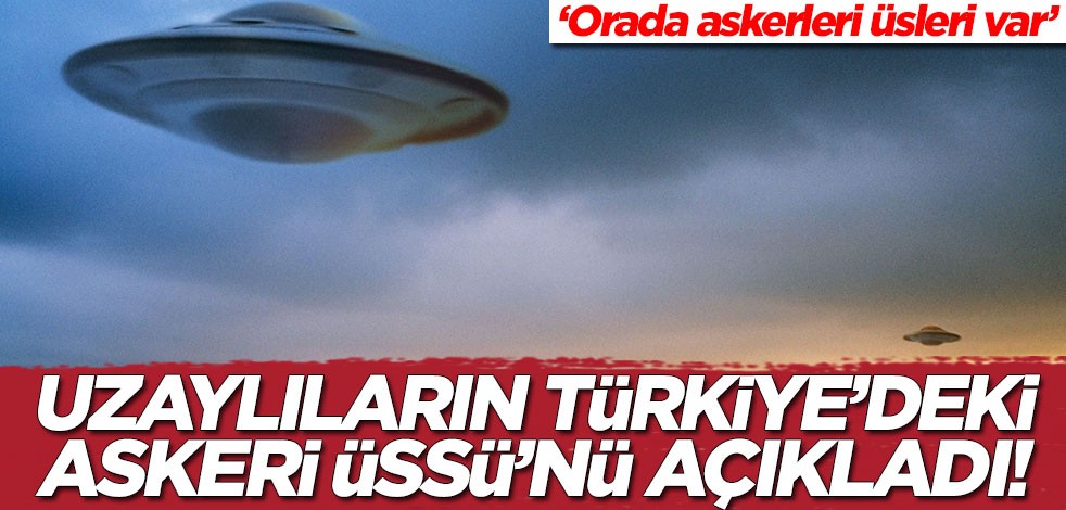 Uzaylıların Türkiye'deki askeri üssünü açıkladı! 'Orada askeri üsleri var'