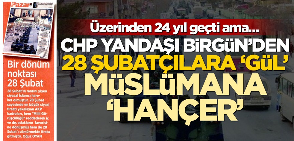Üzerinden 24 yıl geçti ama… CHP yandaşı BirGün’den 28 Şubatçılara 'gül' Müslümana 'hançer'