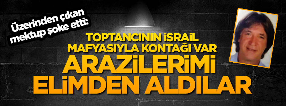 Üzerinden çıkan mektup şoke etti: Toptancıyla İsrail mafyasının kontağı var, arazilerimi elimden aldılar