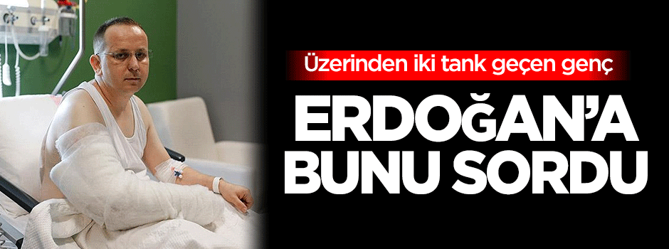 Üzerinden iki tank geçen genç, Cumhurbaşkanı Erdoğan'a bunu sordu!