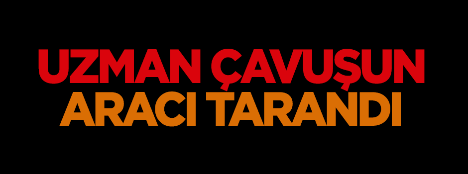 Uzman çavuşun aracı tarandı