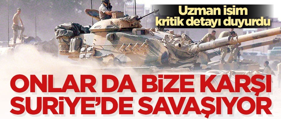 Uzman isim kritik detayı duyurdu: Onlar da Suriye'de bize karşı savaşıyor