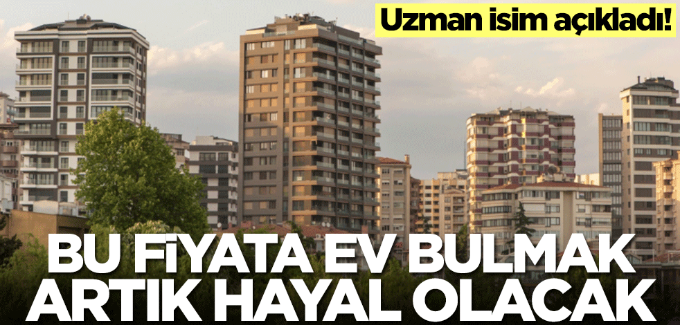 Uzman isim açıkladı! Bu fiyata ev bulmak hayal olacak
