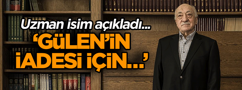 Uzman isim açıkladı... ‘Gülen’in iadesi için…’