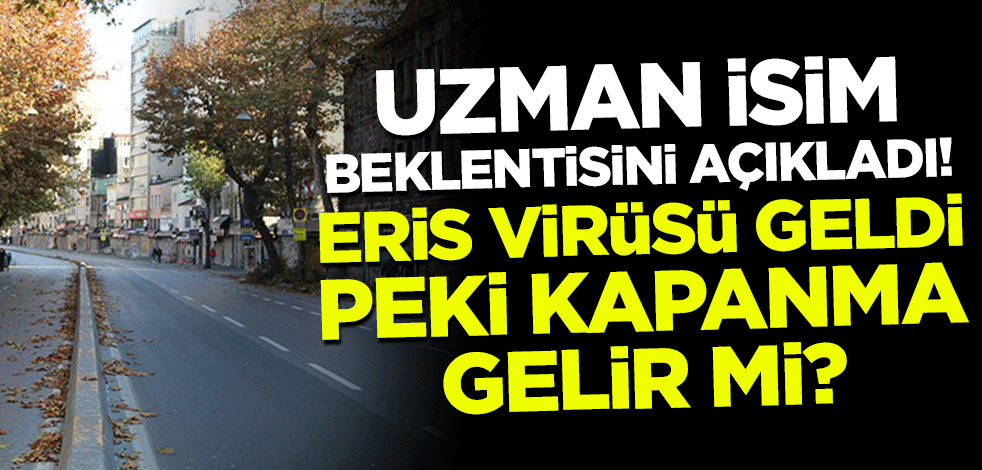 Uzman isim beklentisini açıkladı! Eris virüsü geldi peki kapanma gelir mi?