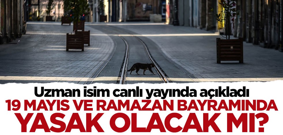 Uzman isim canlı yayında açıkladı: 19 Mayıs ve Ramazan Bayramında sokağa çıkma yasağı olacak mı?