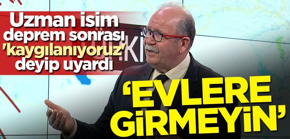 Uzman isim deprem sonrası 'kaygılanıyoruz' deyip uyardı: Evlere girmeyin